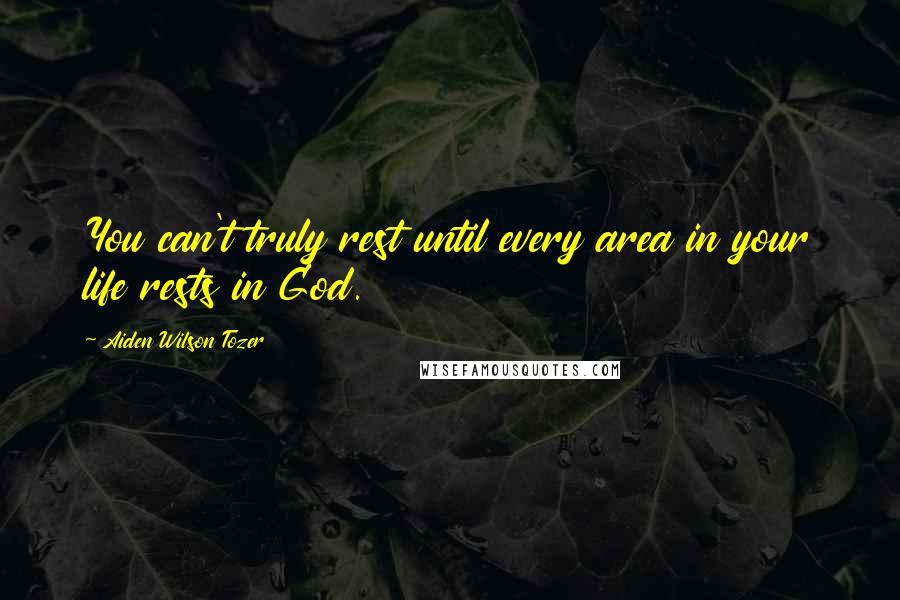 Aiden Wilson Tozer Quotes: You can't truly rest until every area in your life rests in God.