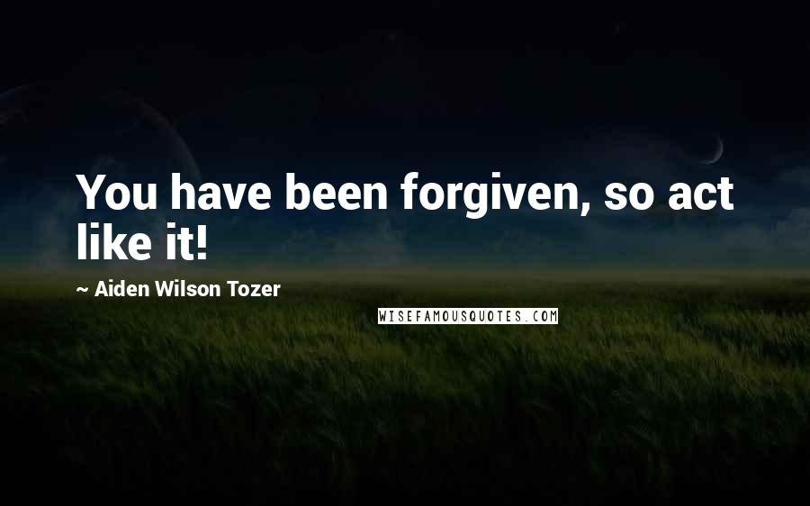 Aiden Wilson Tozer Quotes: You have been forgiven, so act like it!