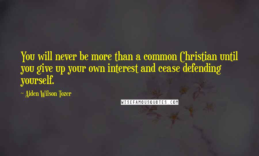 Aiden Wilson Tozer Quotes: You will never be more than a common Christian until you give up your own interest and cease defending yourself.