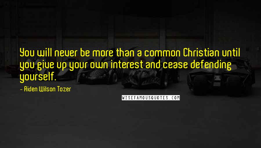 Aiden Wilson Tozer Quotes: You will never be more than a common Christian until you give up your own interest and cease defending yourself.