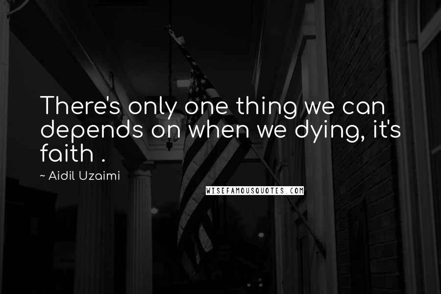 Aidil Uzaimi Quotes: There's only one thing we can depends on when we dying, it's faith .
