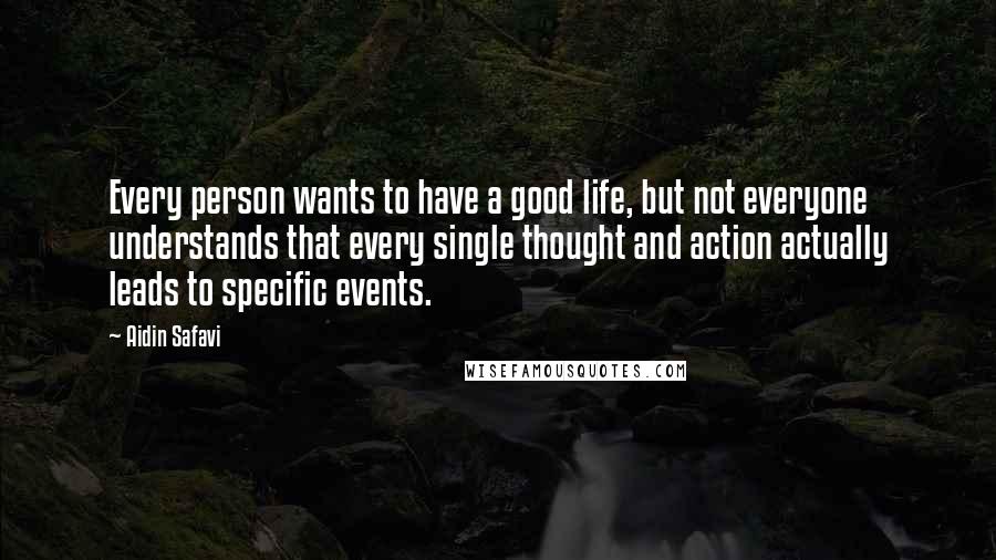 Aidin Safavi Quotes: Every person wants to have a good life, but not everyone understands that every single thought and action actually leads to specific events.