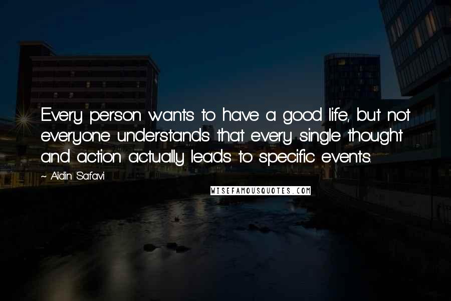 Aidin Safavi Quotes: Every person wants to have a good life, but not everyone understands that every single thought and action actually leads to specific events.