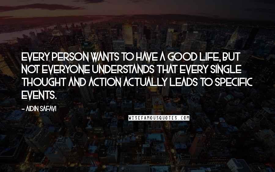 Aidin Safavi Quotes: Every person wants to have a good life, but not everyone understands that every single thought and action actually leads to specific events.