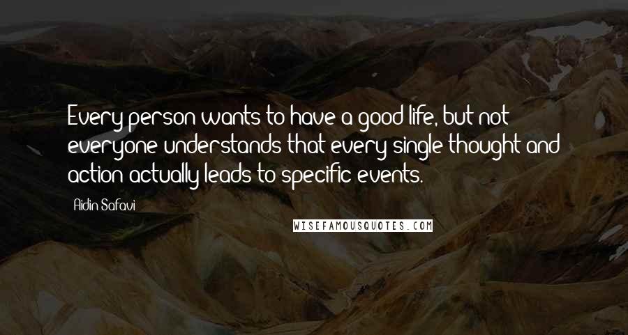 Aidin Safavi Quotes: Every person wants to have a good life, but not everyone understands that every single thought and action actually leads to specific events.