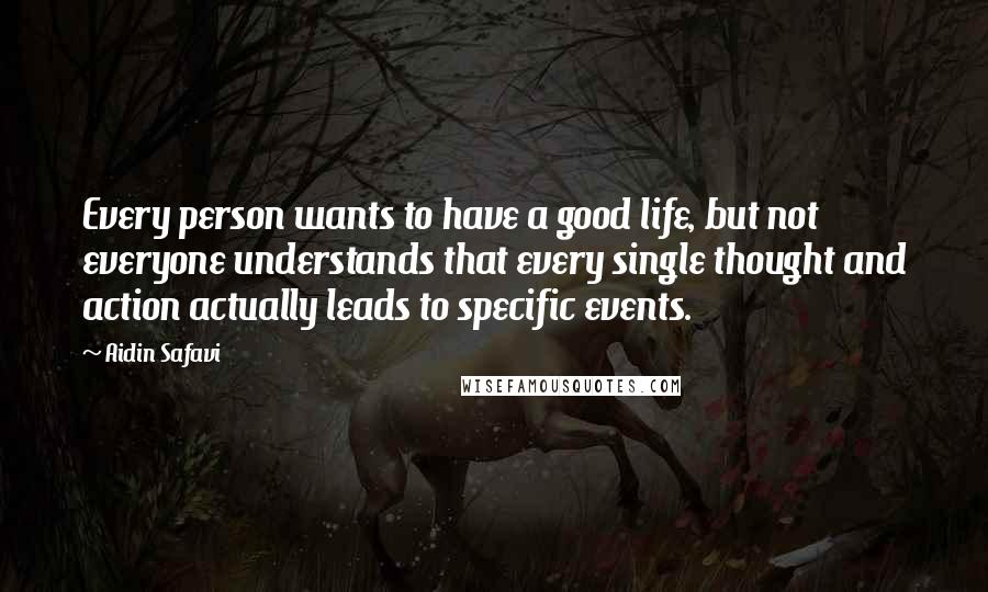 Aidin Safavi Quotes: Every person wants to have a good life, but not everyone understands that every single thought and action actually leads to specific events.