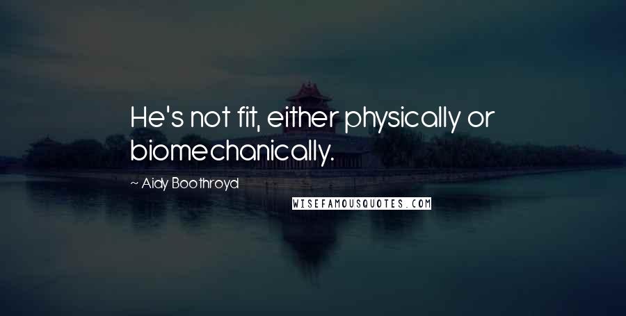 Aidy Boothroyd Quotes: He's not fit, either physically or biomechanically.