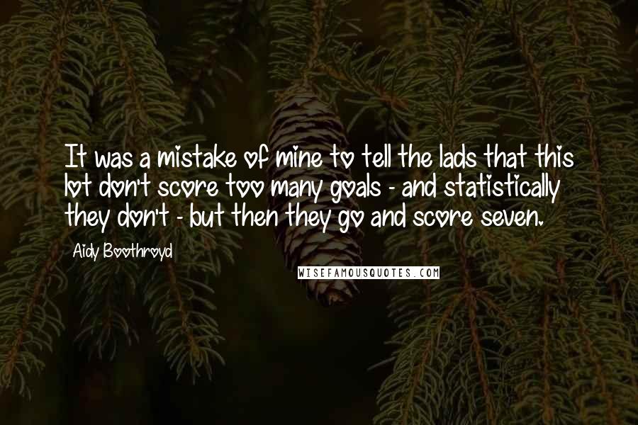 Aidy Boothroyd Quotes: It was a mistake of mine to tell the lads that this lot don't score too many goals - and statistically they don't - but then they go and score seven.