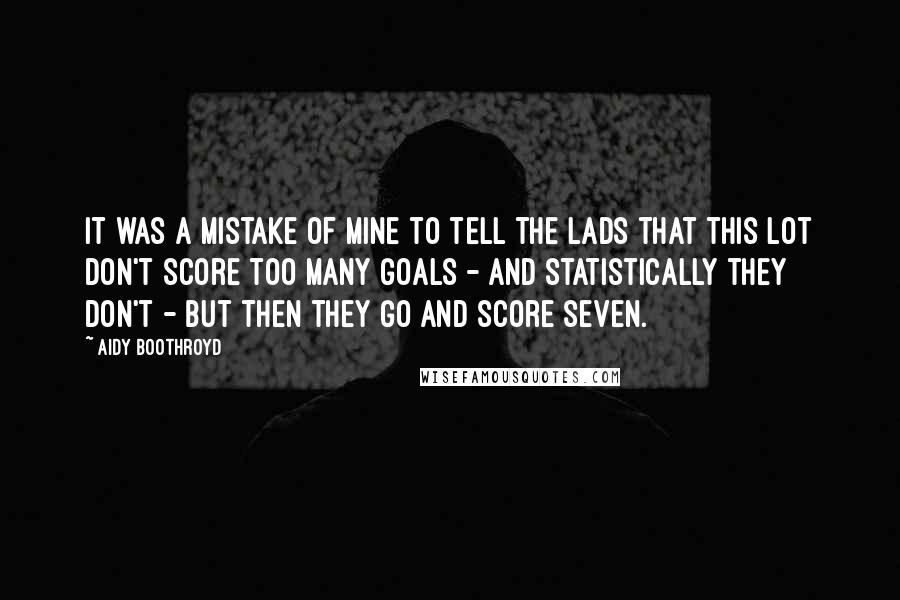Aidy Boothroyd Quotes: It was a mistake of mine to tell the lads that this lot don't score too many goals - and statistically they don't - but then they go and score seven.