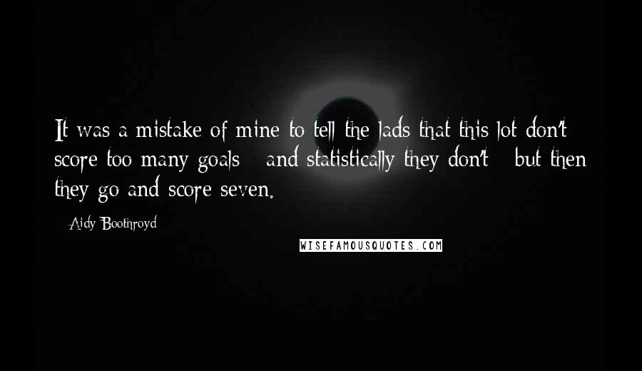 Aidy Boothroyd Quotes: It was a mistake of mine to tell the lads that this lot don't score too many goals - and statistically they don't - but then they go and score seven.