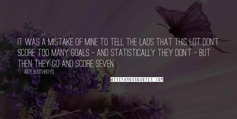 Aidy Boothroyd Quotes: It was a mistake of mine to tell the lads that this lot don't score too many goals - and statistically they don't - but then they go and score seven.