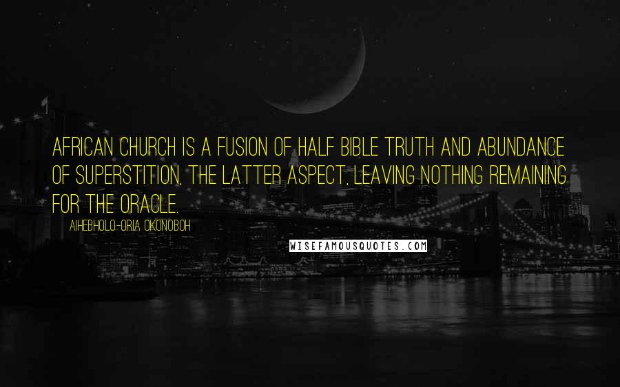 Aihebholo-oria Okonoboh Quotes: African church is a fusion of half bible truth and abundance of superstition, the latter aspect, leaving nothing remaining for the oracle.