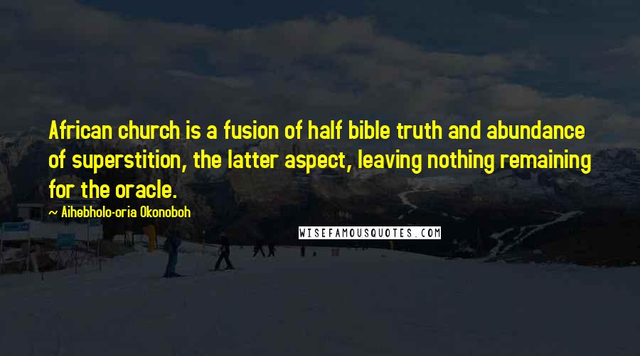 Aihebholo-oria Okonoboh Quotes: African church is a fusion of half bible truth and abundance of superstition, the latter aspect, leaving nothing remaining for the oracle.