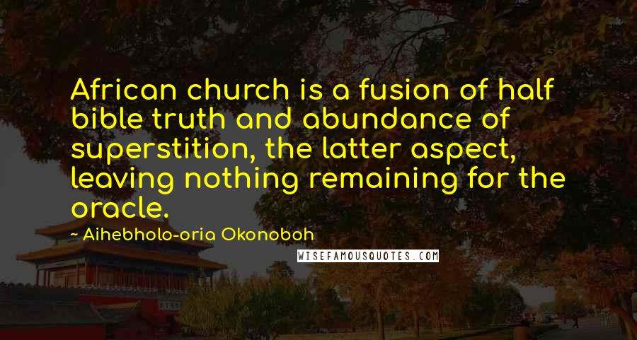 Aihebholo-oria Okonoboh Quotes: African church is a fusion of half bible truth and abundance of superstition, the latter aspect, leaving nothing remaining for the oracle.