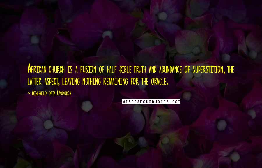 Aihebholo-oria Okonoboh Quotes: African church is a fusion of half bible truth and abundance of superstition, the latter aspect, leaving nothing remaining for the oracle.