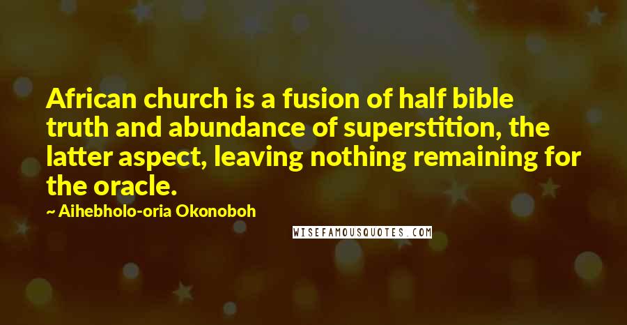 Aihebholo-oria Okonoboh Quotes: African church is a fusion of half bible truth and abundance of superstition, the latter aspect, leaving nothing remaining for the oracle.