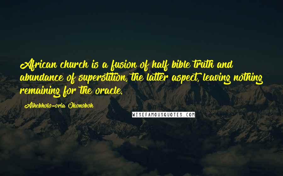 Aihebholo-oria Okonoboh Quotes: African church is a fusion of half bible truth and abundance of superstition, the latter aspect, leaving nothing remaining for the oracle.