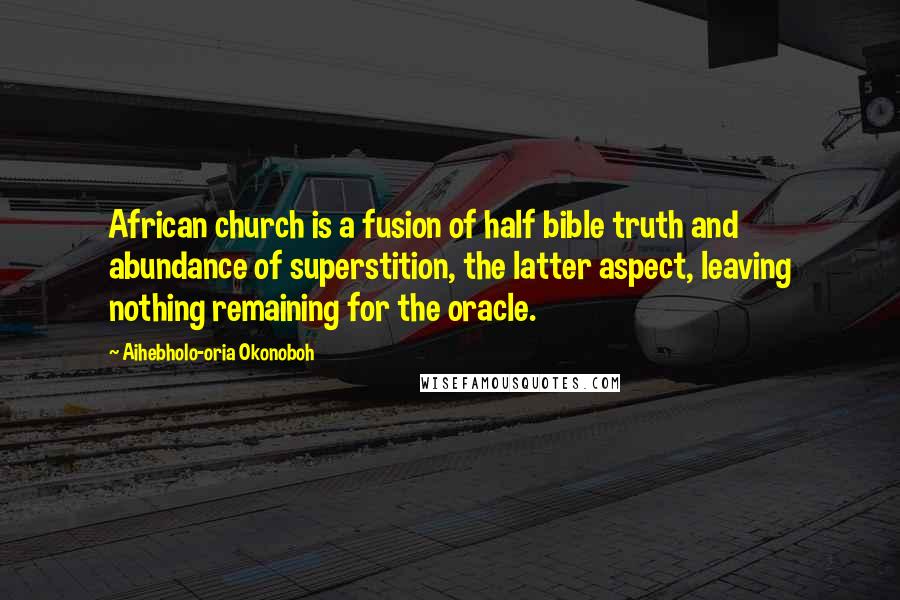 Aihebholo-oria Okonoboh Quotes: African church is a fusion of half bible truth and abundance of superstition, the latter aspect, leaving nothing remaining for the oracle.