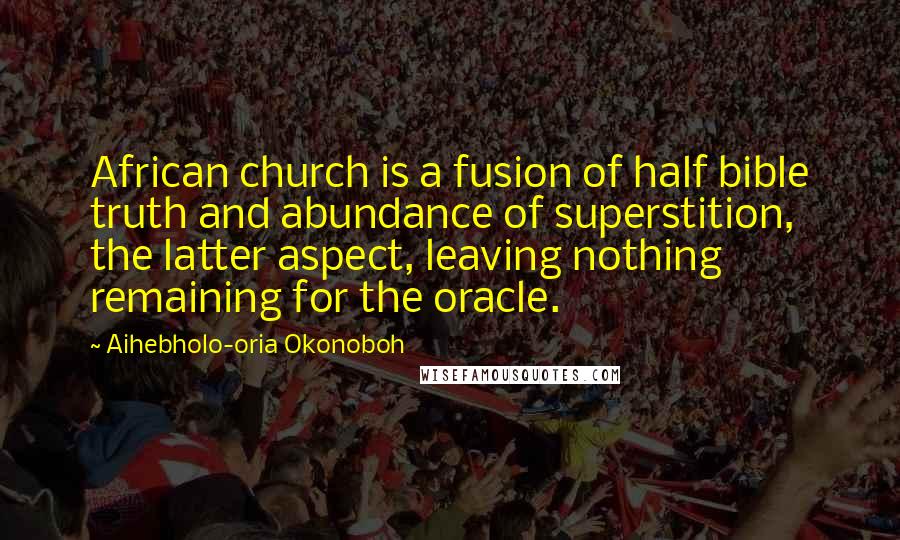 Aihebholo-oria Okonoboh Quotes: African church is a fusion of half bible truth and abundance of superstition, the latter aspect, leaving nothing remaining for the oracle.