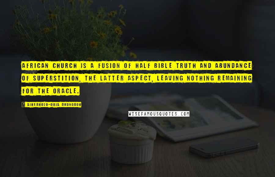 Aihebholo-oria Okonoboh Quotes: African church is a fusion of half bible truth and abundance of superstition, the latter aspect, leaving nothing remaining for the oracle.