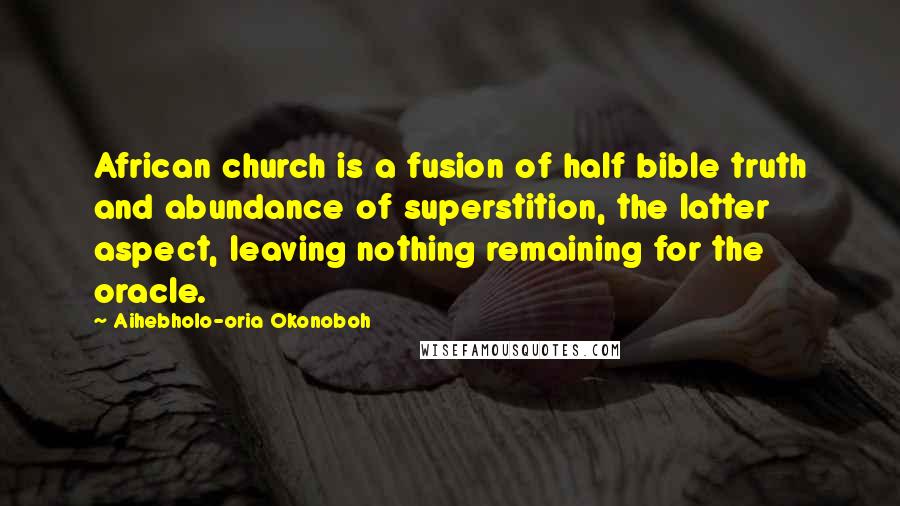 Aihebholo-oria Okonoboh Quotes: African church is a fusion of half bible truth and abundance of superstition, the latter aspect, leaving nothing remaining for the oracle.