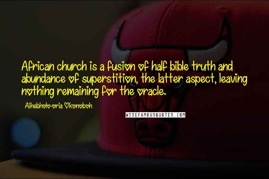 Aihebholo-oria Okonoboh Quotes: African church is a fusion of half bible truth and abundance of superstition, the latter aspect, leaving nothing remaining for the oracle.