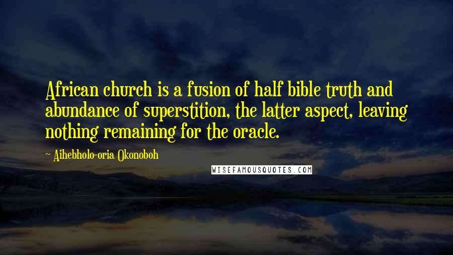 Aihebholo-oria Okonoboh Quotes: African church is a fusion of half bible truth and abundance of superstition, the latter aspect, leaving nothing remaining for the oracle.