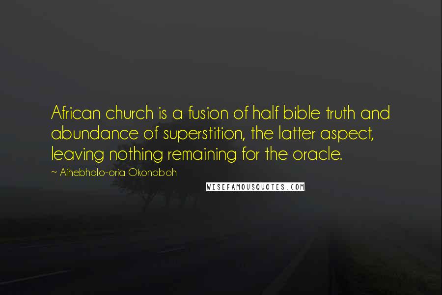 Aihebholo-oria Okonoboh Quotes: African church is a fusion of half bible truth and abundance of superstition, the latter aspect, leaving nothing remaining for the oracle.