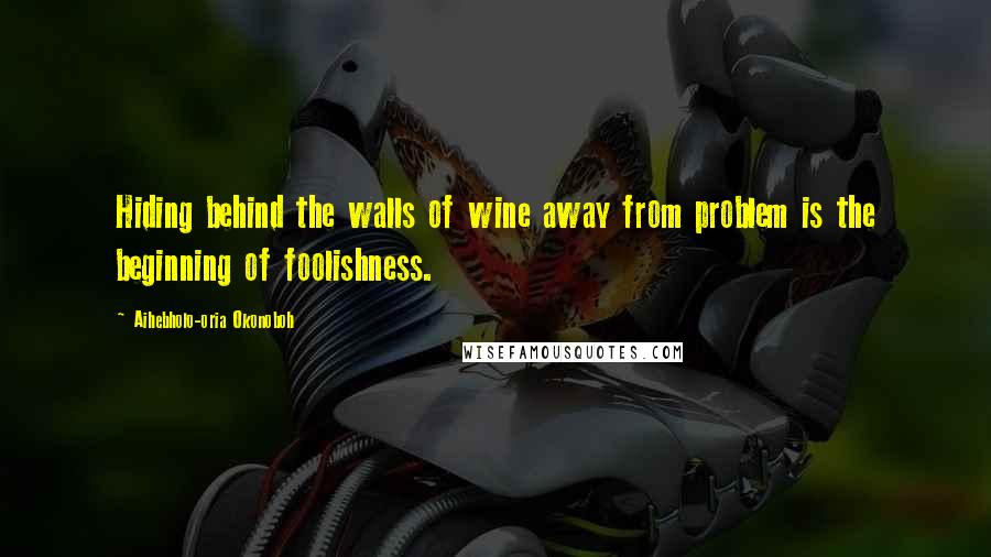 Aihebholo-oria Okonoboh Quotes: Hiding behind the walls of wine away from problem is the beginning of foolishness.