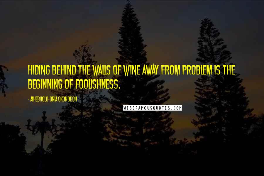 Aihebholo-oria Okonoboh Quotes: Hiding behind the walls of wine away from problem is the beginning of foolishness.