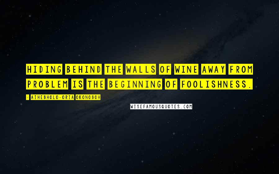 Aihebholo-oria Okonoboh Quotes: Hiding behind the walls of wine away from problem is the beginning of foolishness.