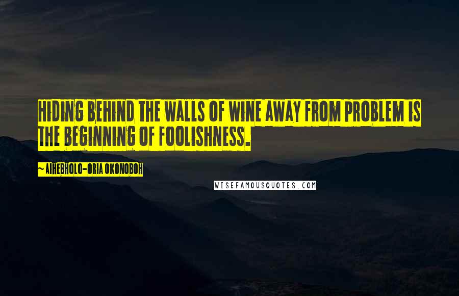 Aihebholo-oria Okonoboh Quotes: Hiding behind the walls of wine away from problem is the beginning of foolishness.