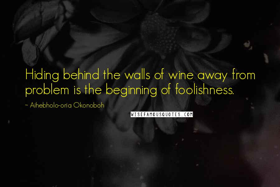 Aihebholo-oria Okonoboh Quotes: Hiding behind the walls of wine away from problem is the beginning of foolishness.