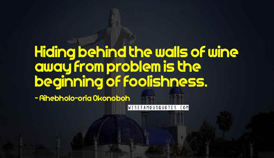 Aihebholo-oria Okonoboh Quotes: Hiding behind the walls of wine away from problem is the beginning of foolishness.