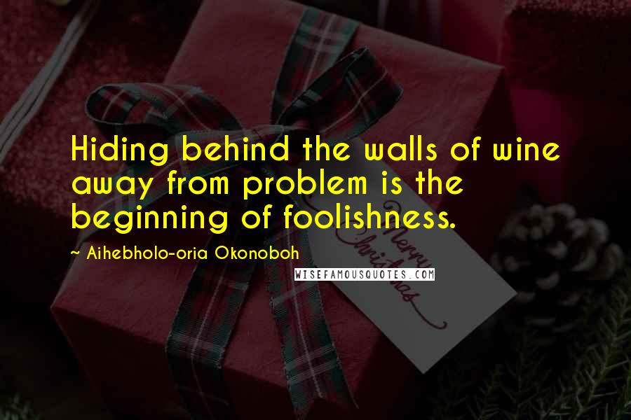 Aihebholo-oria Okonoboh Quotes: Hiding behind the walls of wine away from problem is the beginning of foolishness.