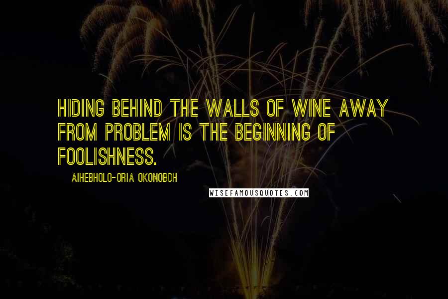 Aihebholo-oria Okonoboh Quotes: Hiding behind the walls of wine away from problem is the beginning of foolishness.