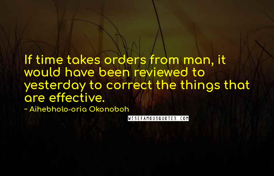 Aihebholo-oria Okonoboh Quotes: If time takes orders from man, it would have been reviewed to yesterday to correct the things that are effective.