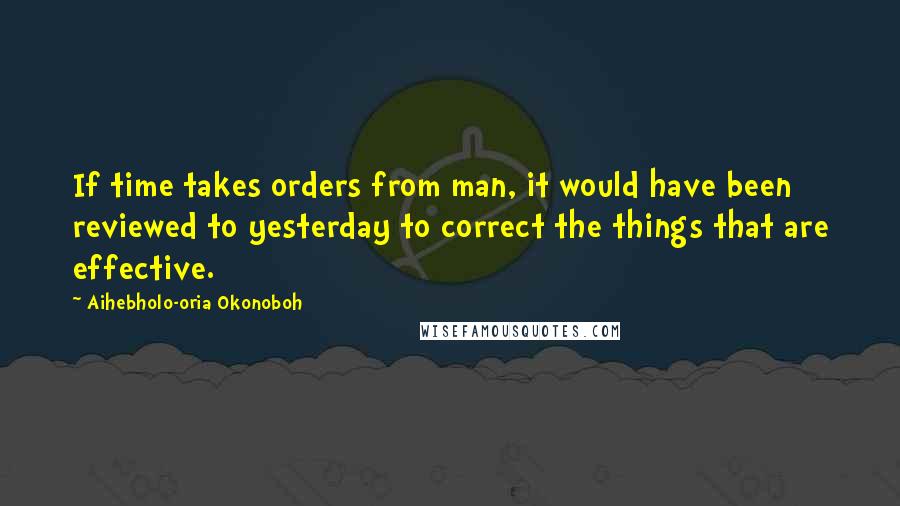 Aihebholo-oria Okonoboh Quotes: If time takes orders from man, it would have been reviewed to yesterday to correct the things that are effective.