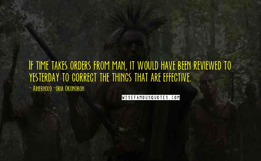 Aihebholo-oria Okonoboh Quotes: If time takes orders from man, it would have been reviewed to yesterday to correct the things that are effective.