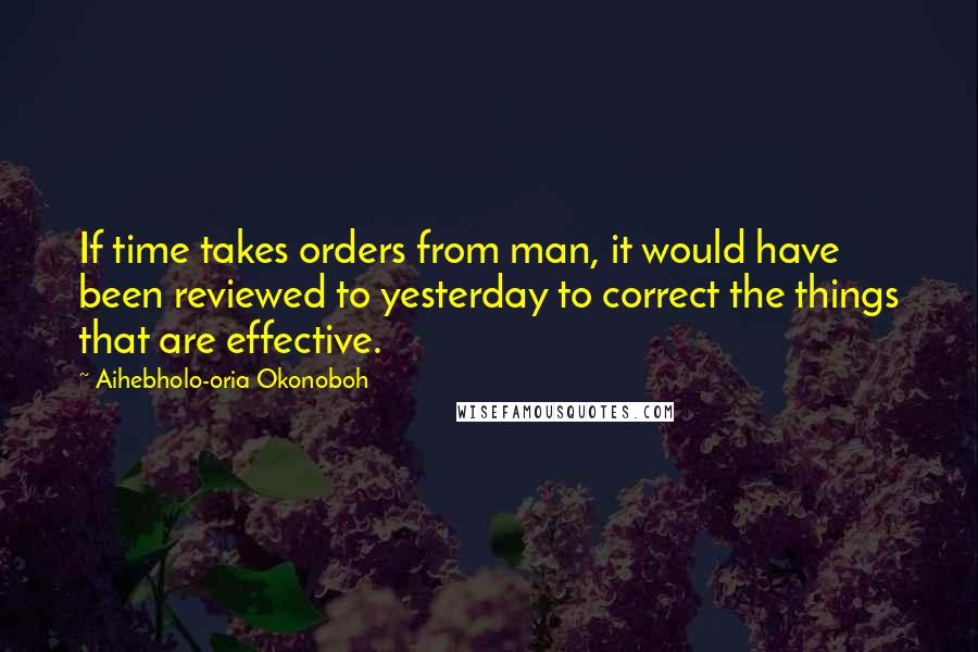 Aihebholo-oria Okonoboh Quotes: If time takes orders from man, it would have been reviewed to yesterday to correct the things that are effective.