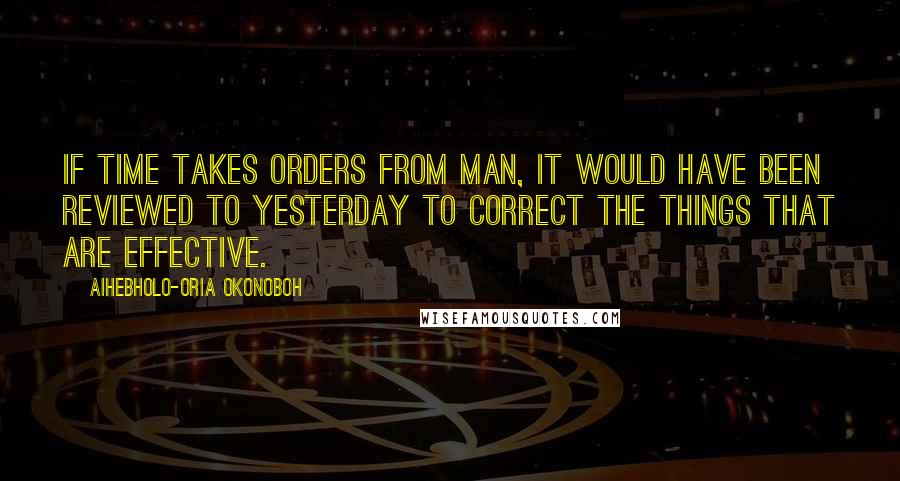 Aihebholo-oria Okonoboh Quotes: If time takes orders from man, it would have been reviewed to yesterday to correct the things that are effective.