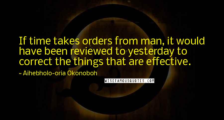 Aihebholo-oria Okonoboh Quotes: If time takes orders from man, it would have been reviewed to yesterday to correct the things that are effective.