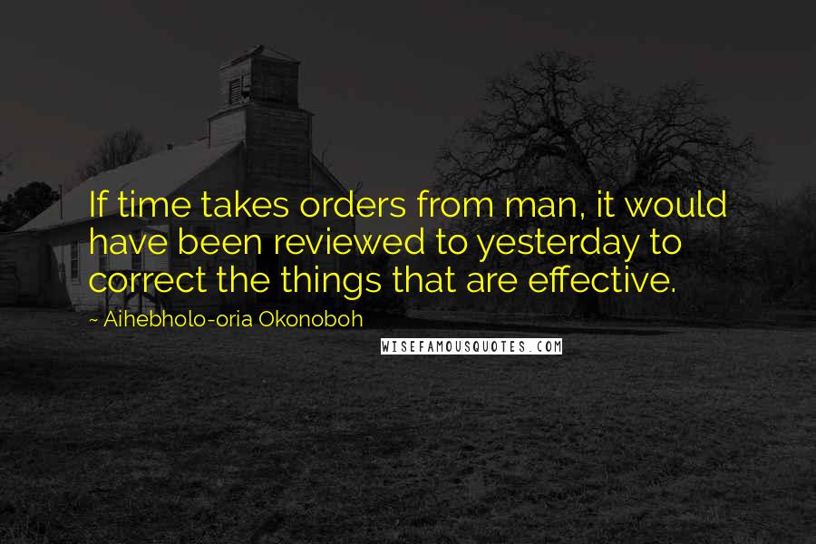 Aihebholo-oria Okonoboh Quotes: If time takes orders from man, it would have been reviewed to yesterday to correct the things that are effective.