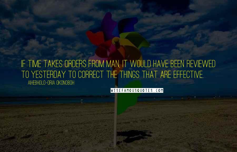 Aihebholo-oria Okonoboh Quotes: If time takes orders from man, it would have been reviewed to yesterday to correct the things that are effective.