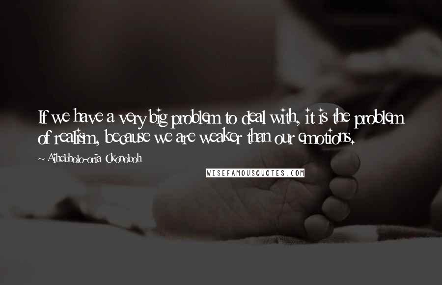 Aihebholo-oria Okonoboh Quotes: If we have a very big problem to deal with, it is the problem of realism, because we are weaker than our emotions.