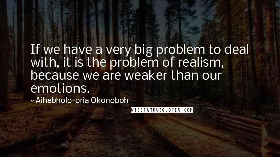 Aihebholo-oria Okonoboh Quotes: If we have a very big problem to deal with, it is the problem of realism, because we are weaker than our emotions.