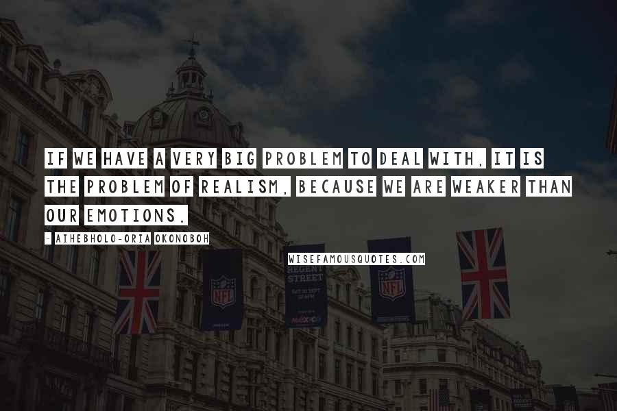 Aihebholo-oria Okonoboh Quotes: If we have a very big problem to deal with, it is the problem of realism, because we are weaker than our emotions.