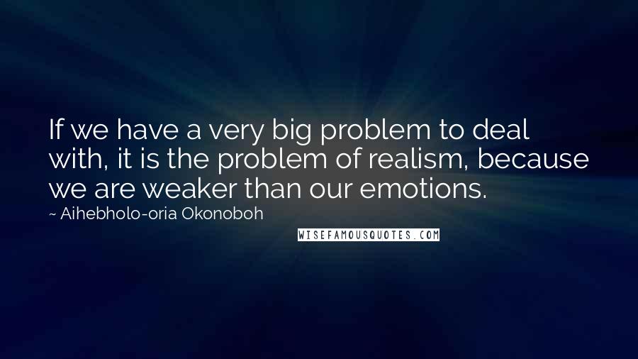 Aihebholo-oria Okonoboh Quotes: If we have a very big problem to deal with, it is the problem of realism, because we are weaker than our emotions.