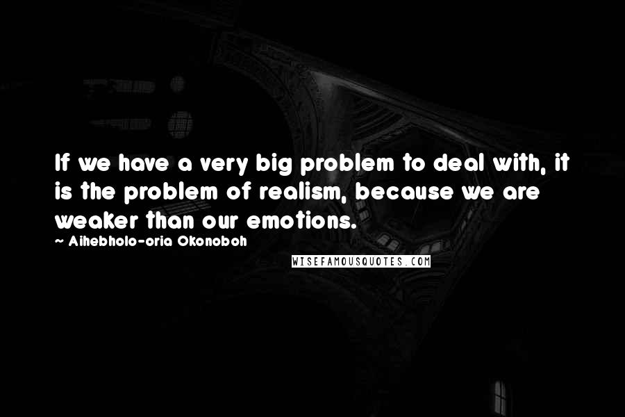 Aihebholo-oria Okonoboh Quotes: If we have a very big problem to deal with, it is the problem of realism, because we are weaker than our emotions.