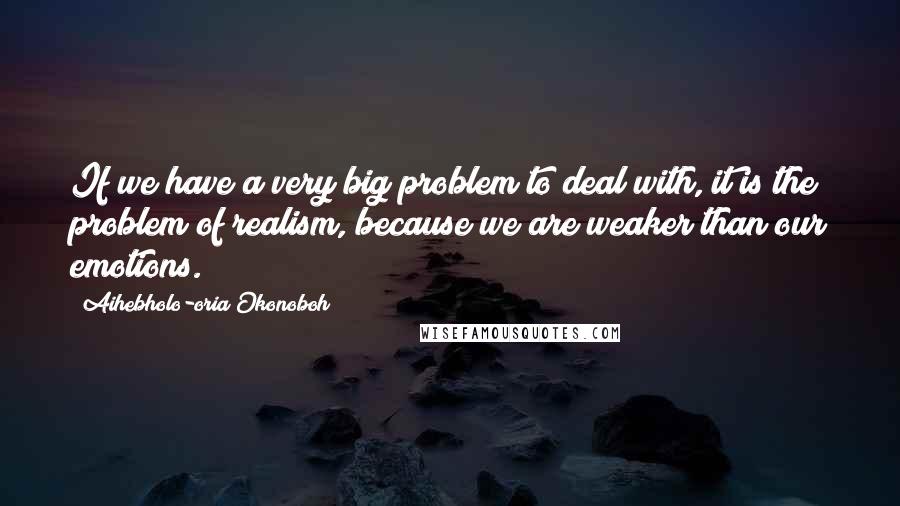 Aihebholo-oria Okonoboh Quotes: If we have a very big problem to deal with, it is the problem of realism, because we are weaker than our emotions.